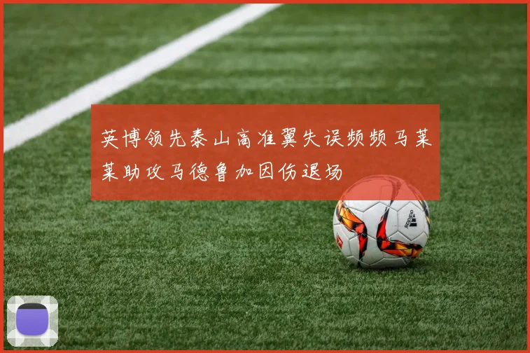 英博领先泰山高准翼失误频频马莱莱助攻马德鲁加因伤退场